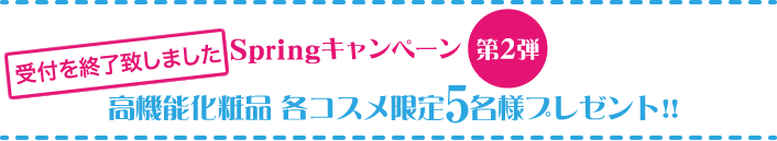Spring キャンペーン 第2弾 高機能化粧品 各コスメ限定5名様プレゼント!!