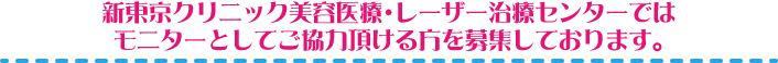 新東京クリニック美容医療・美容形成外科では
モニターとしてご協力頂ける方を募集しております。